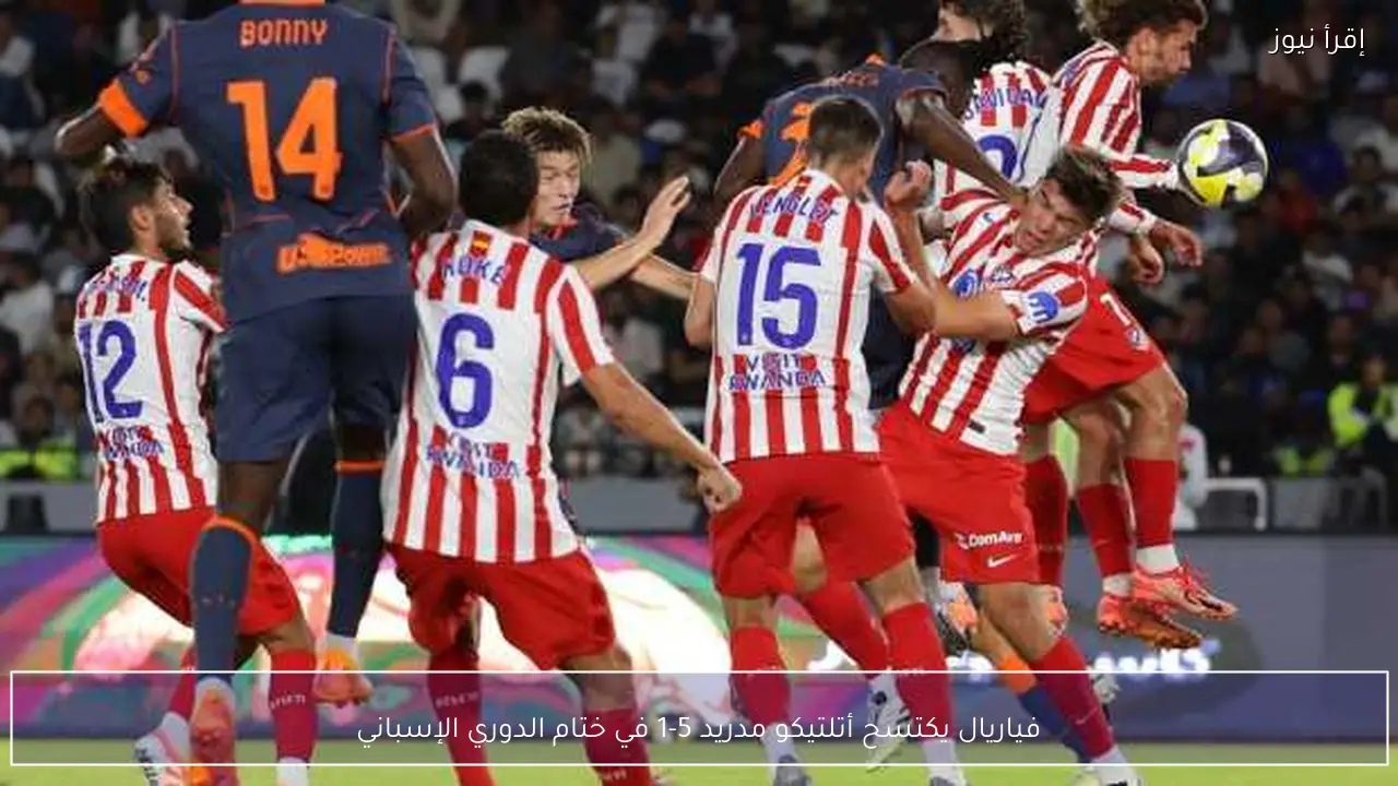 فياريال يكتسح أتلتيكو مدريد 5-1 في ختام الدوري الإسباني