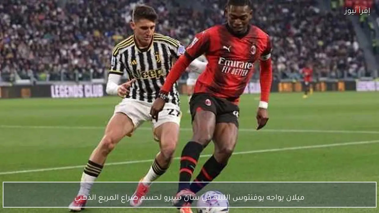 ميلان يواجه يوفنتوس الليلة في سان سيرو لحسم صراع المربع الذهبي