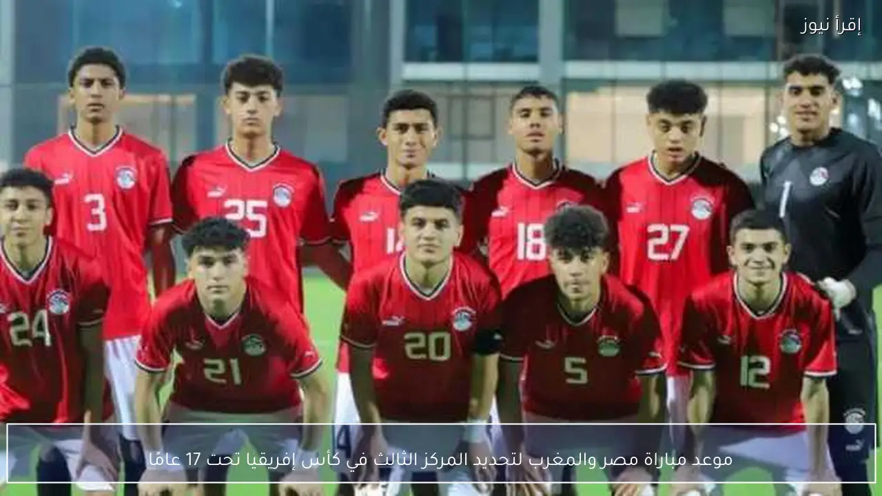 موعد مباراة مصر والمغرب لتحديد المركز الثالث في كأس إفريقيا تحت 17 عامًا