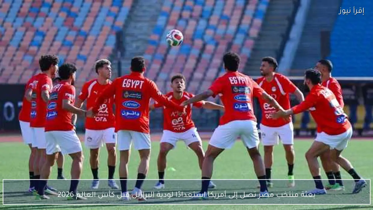 بعثة منتخب مصر تصل إلى أمريكا استعدادًا لودية البرازيل قبل كأس العالم 2026