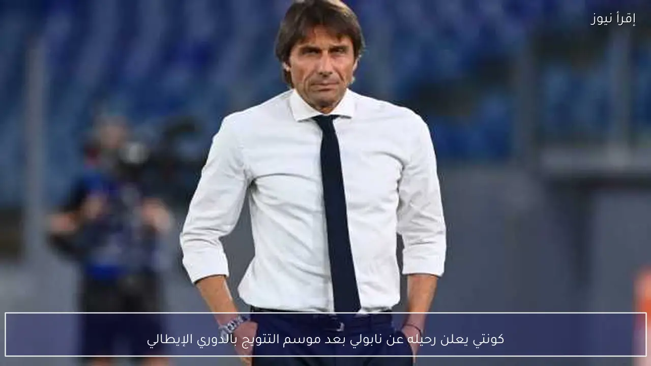 كونتي يعلن رحيله عن نابولي بعد موسم التتويج بالدوري الإيطالي