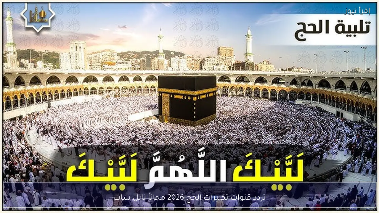 تردد قنوات تكبيرات الحج 2026 مجاناً نايل سات