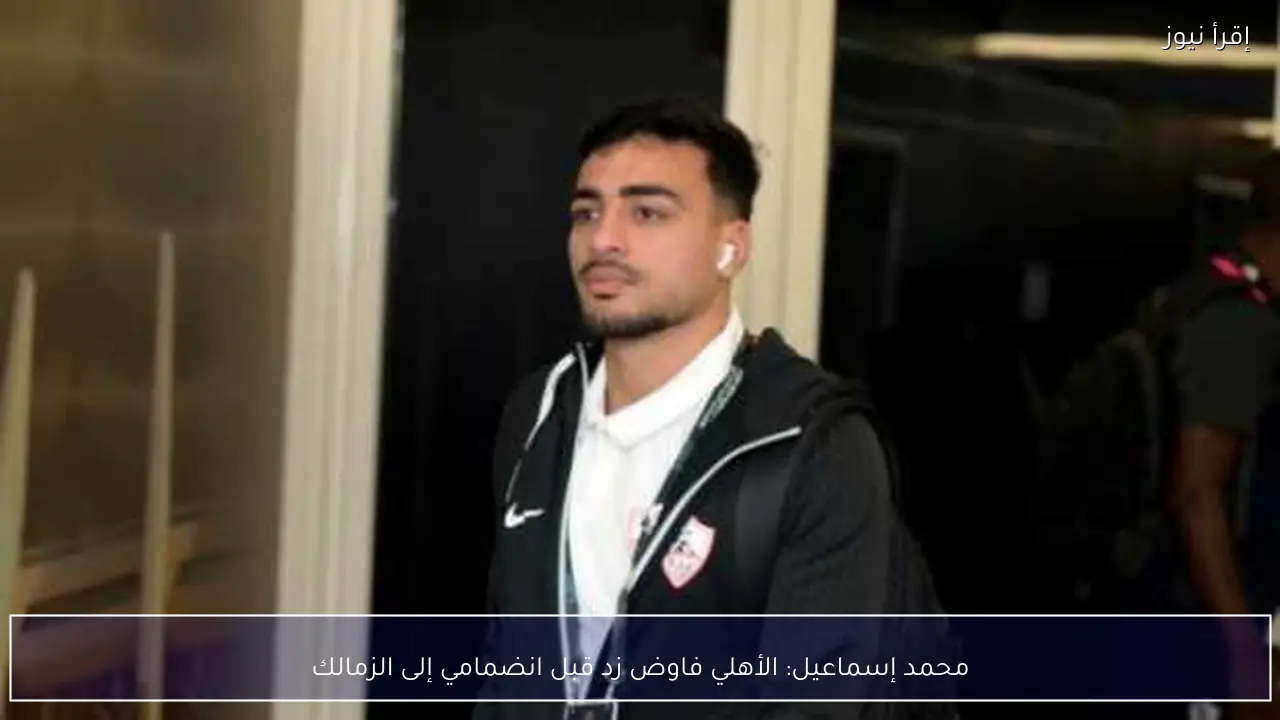 محمد إسماعيل: الأهلي فاوض زد قبل انضمامي إلى الزمالك