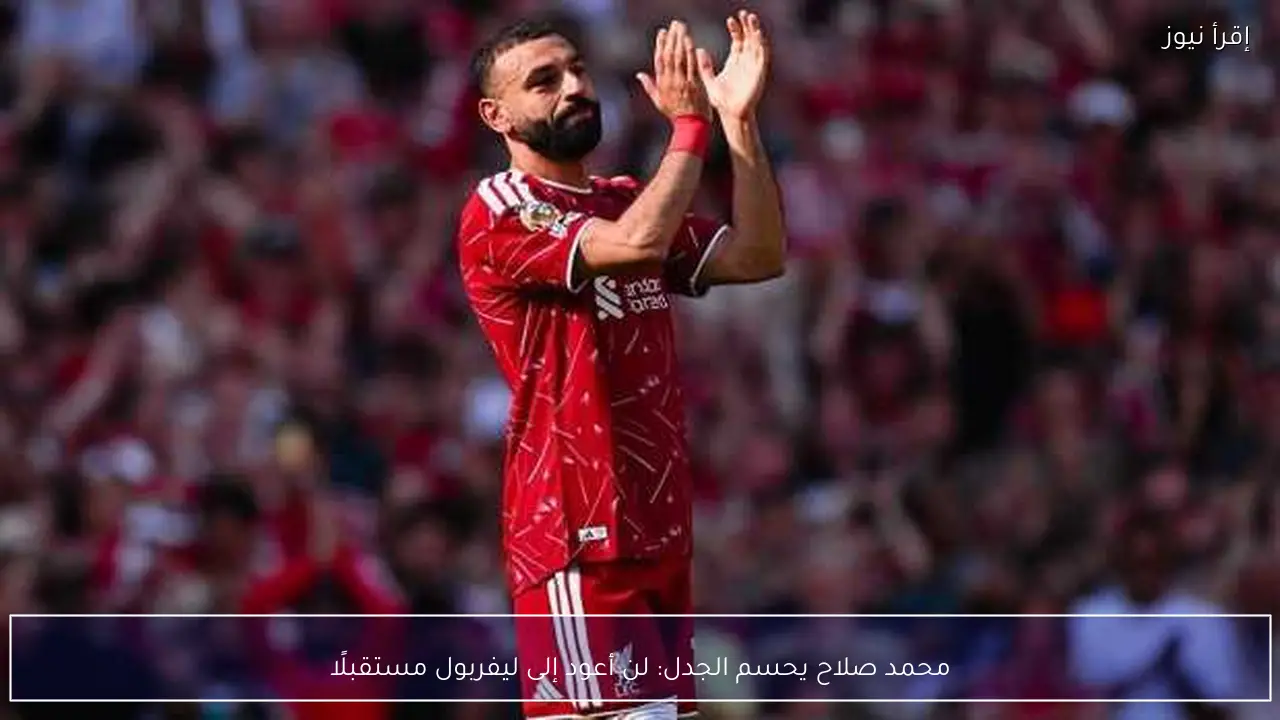 محمد صلاح يحسم الجدل: لن أعود إلى ليفربول مستقبلًا
