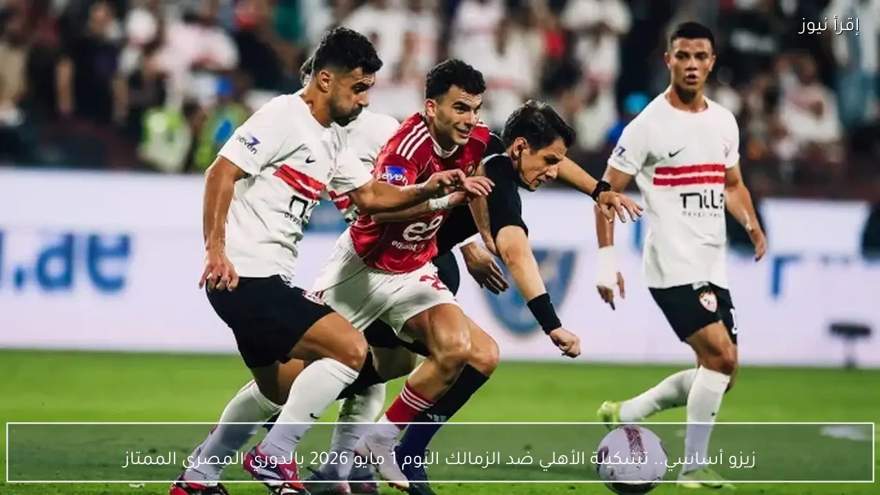 زيزو أساسي.. تشكيلة الأهلي ضد الزمالك اليوم 1 مايو 2026 بالدوري المصري الممتاز