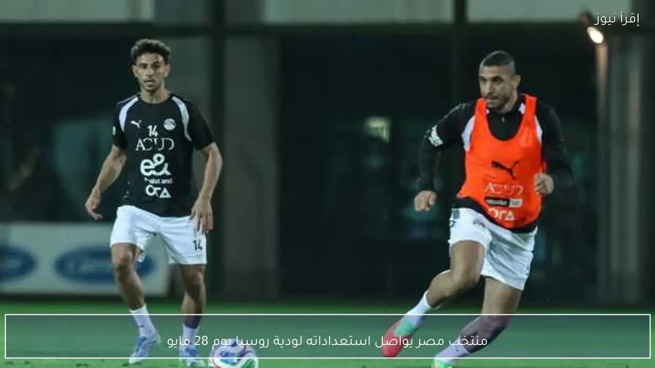 منتخب مصر يواصل استعداداته لودية روسيا يوم 28 مايو
