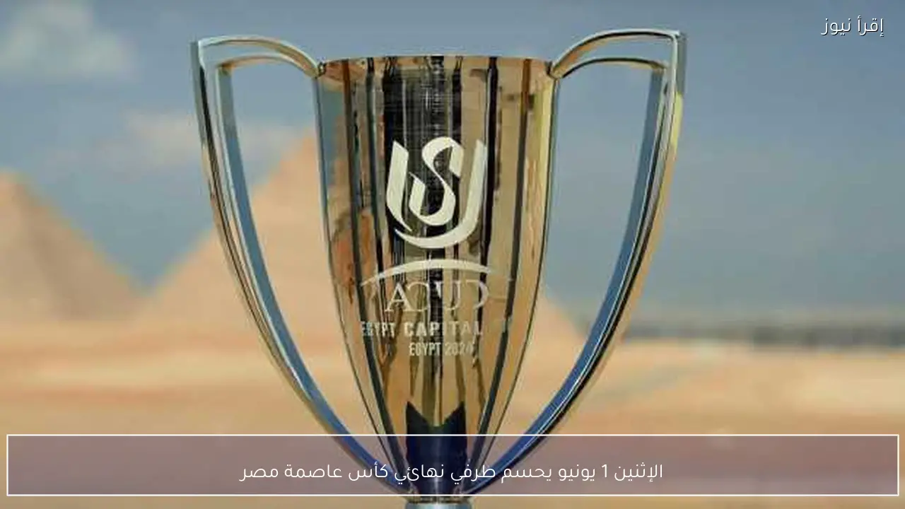 الإثنين 1 يونيو يحسم طرفي نهائي كأس عاصمة مصر