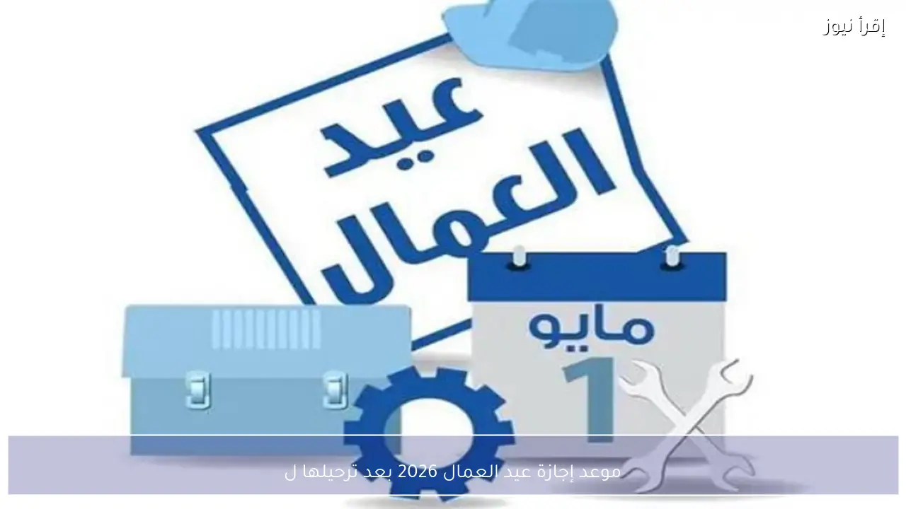 موعد إجازة عيد العمال 2026 في مصر بعد ترحيلها للعاملين بالدولة