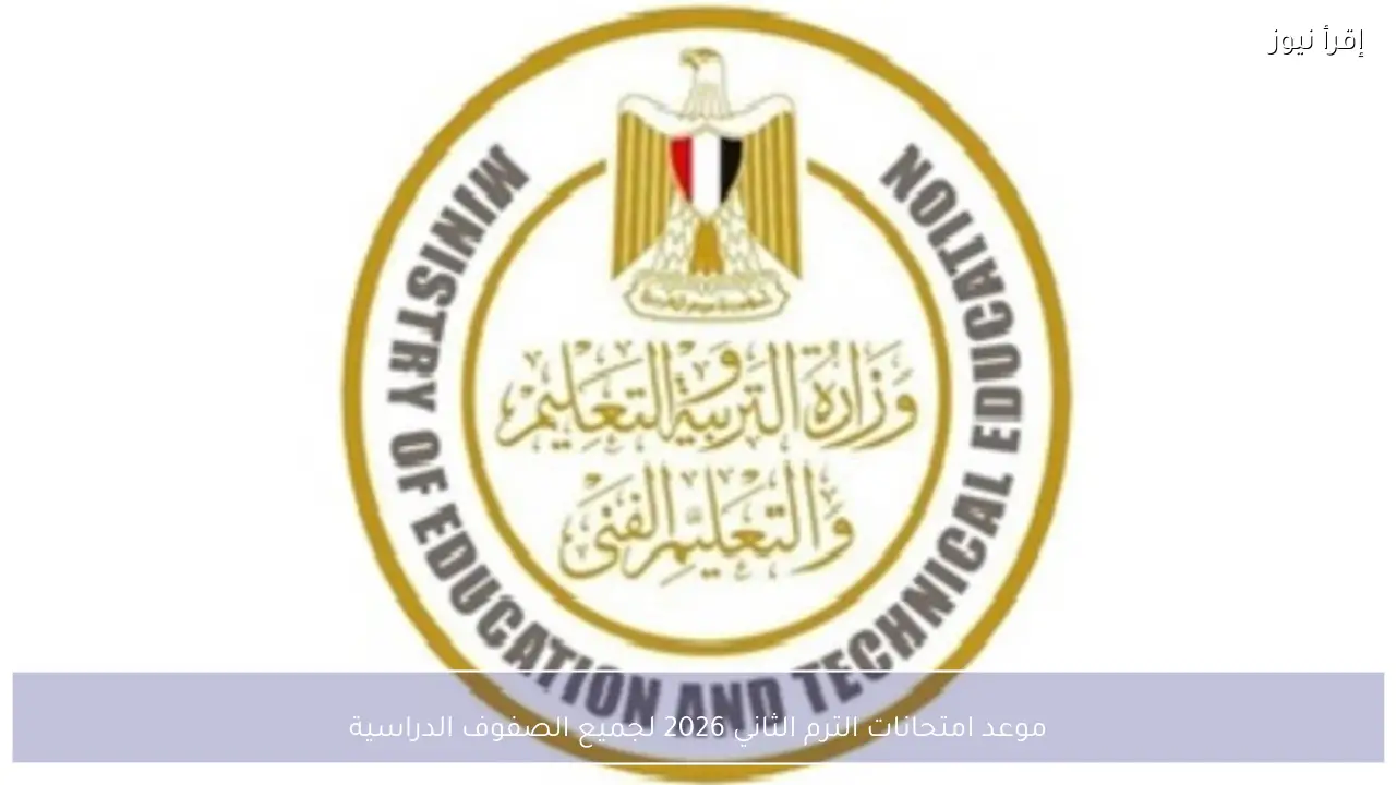 موعد امتحانات الترم الثاني 2026 لجميع الصفوف الدراسية في مصر