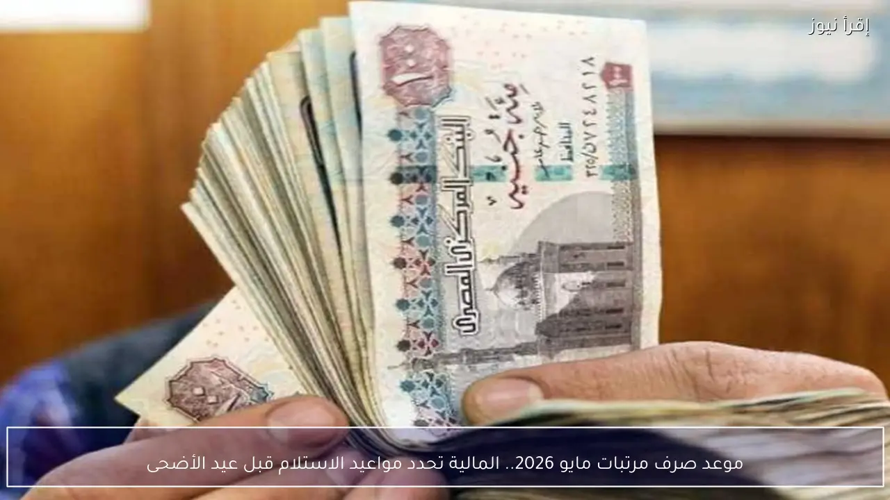 موعد صرف مرتبات مايو 2026.. المالية تحدد مواعيد الاستلام قبل عيد الأضحى