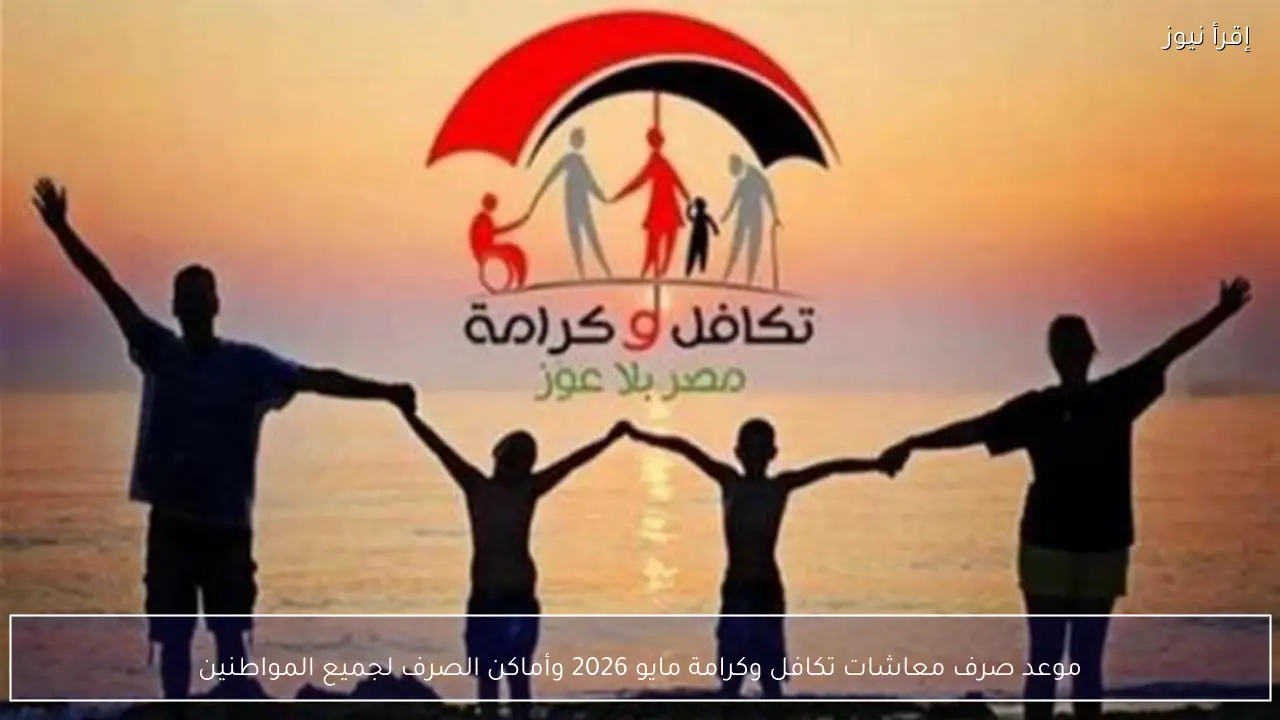 موعد صرف معاشات تكافل وكرامة مايو 2026 وأماكن الصرف لجميع المواطنين