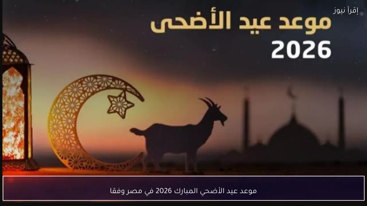 موعد عيد الأضحي المبارك 2026 في مصر وفقا للحسابات الفلكية