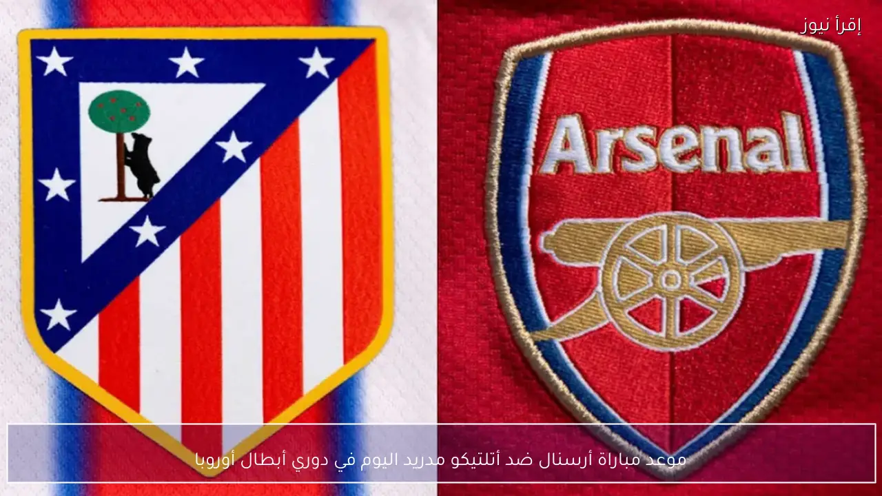 موعد مباراة أرسنال ضد أتلتيكو مدريد اليوم في دوري أبطال أوروبا