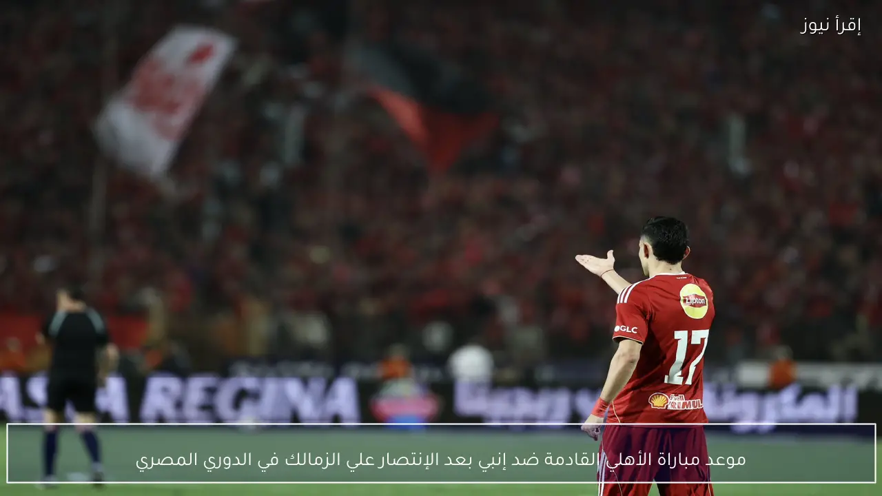 موعد مباراة الأهلي القادمة ضد إنبي بعد الإنتصار علي الزمالك في الدوري المصري