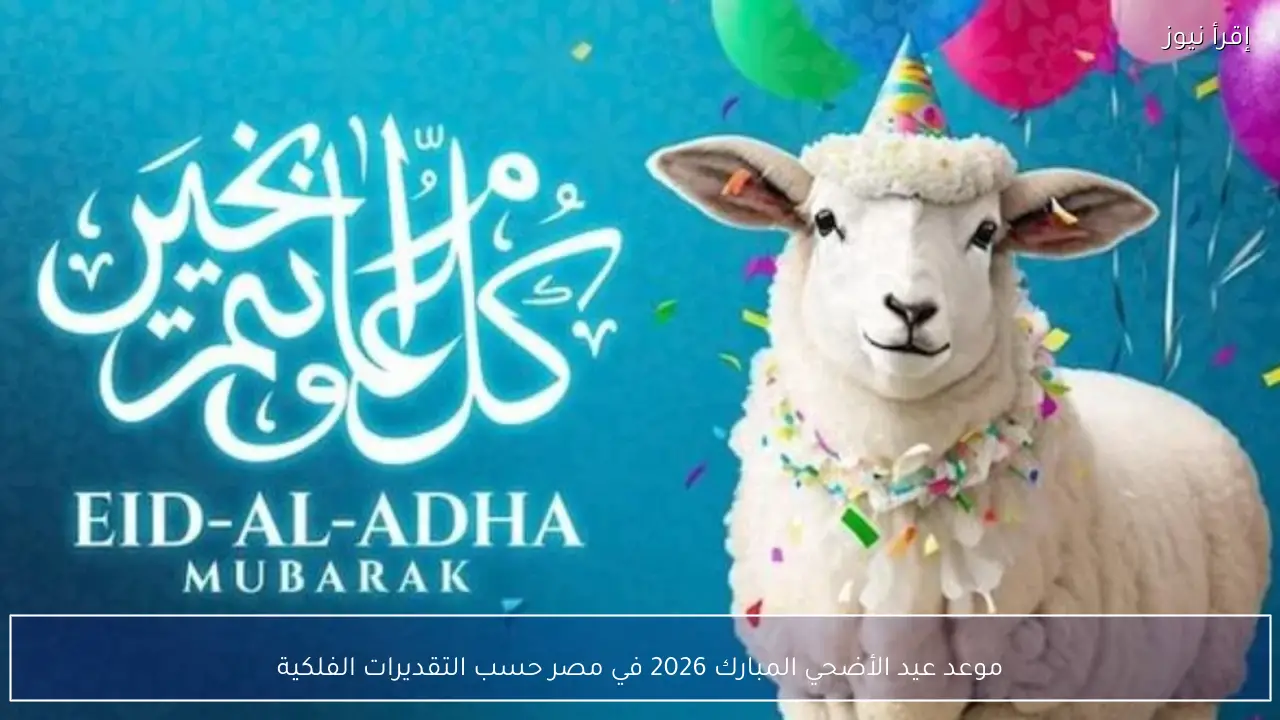 موعد عيد الأضحي المبارك 2026 في مصر حسب التقديرات الفلكية