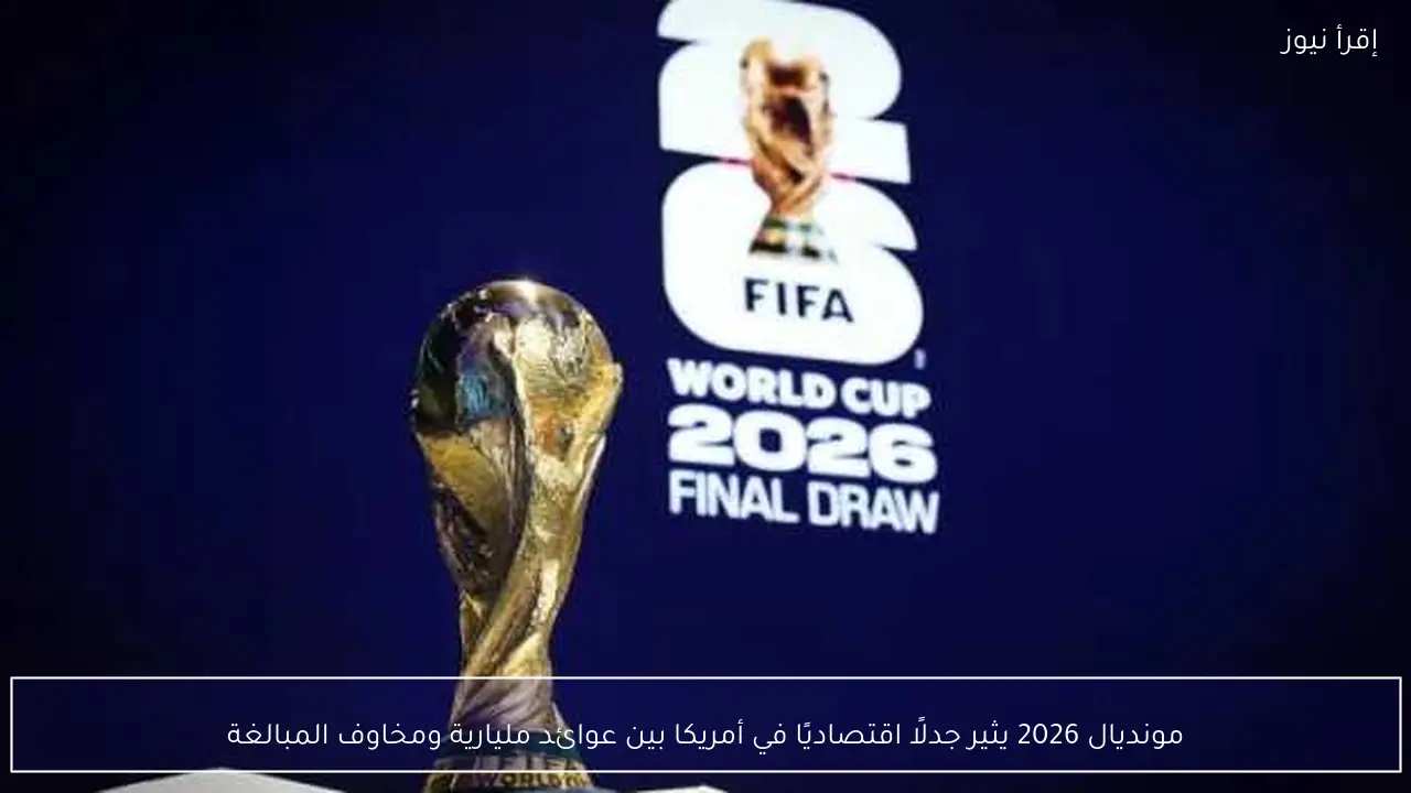 مونديال 2026 يثير جدلًا اقتصاديًا في أمريكا بين عوائد مليارية ومخاوف المبالغة