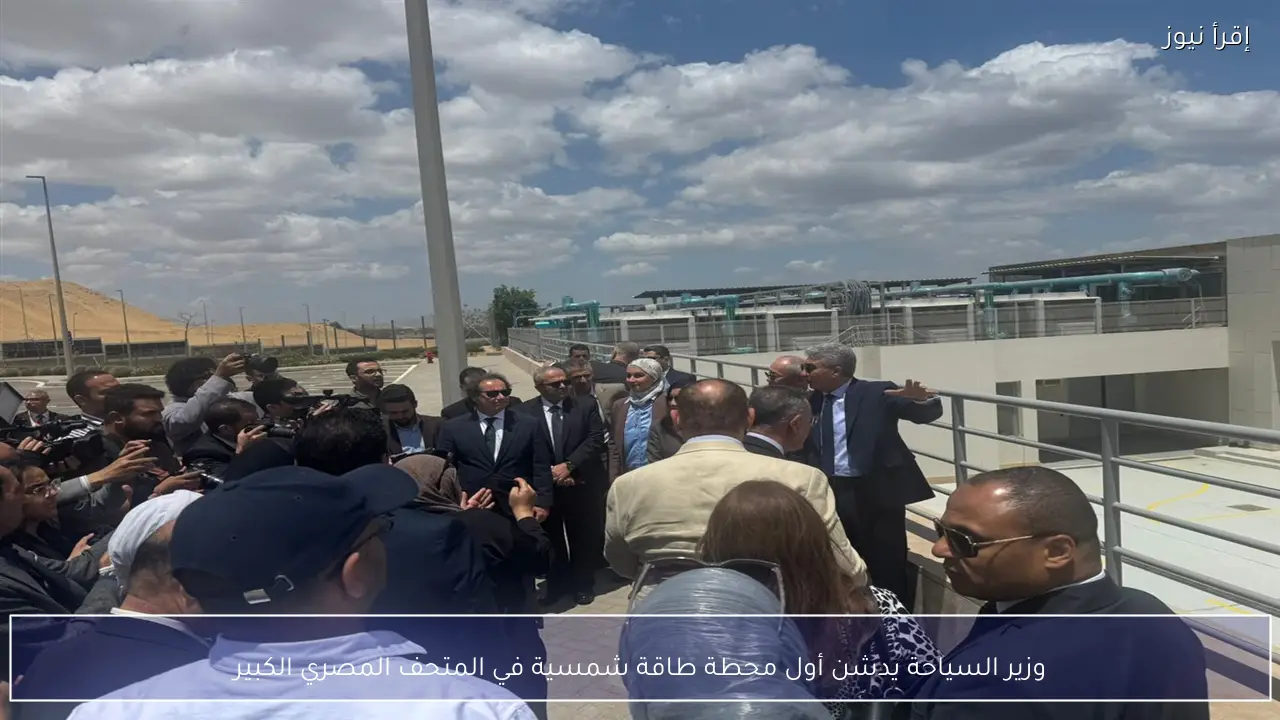 وزير السياحة يدشن أول محطة طاقة شمسية في المتحف المصري الكبير