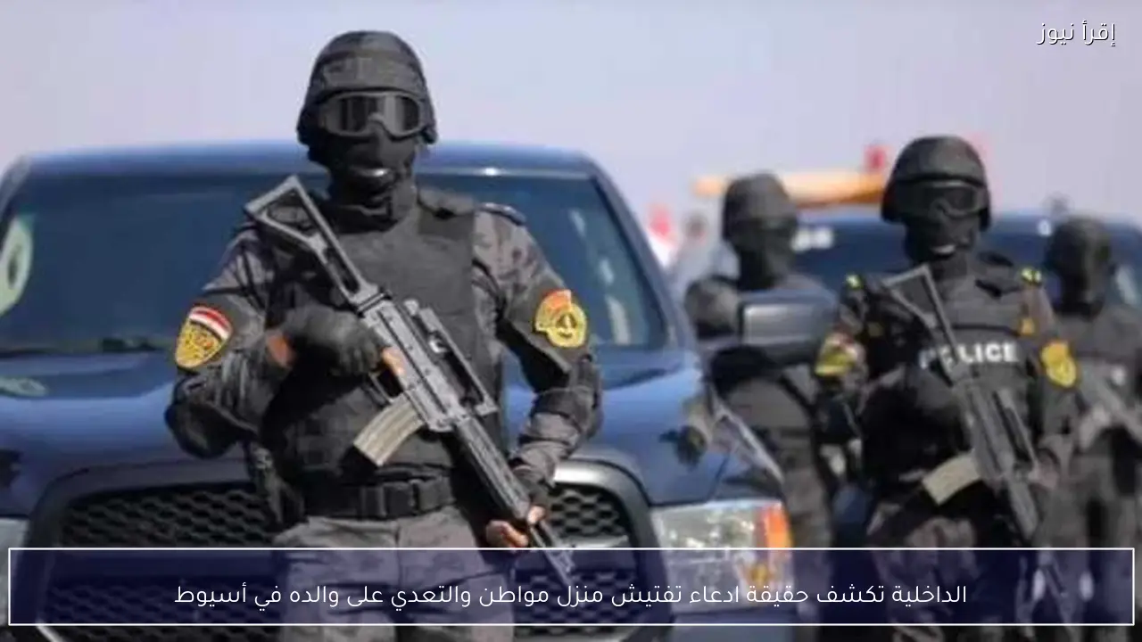 الداخلية تكشف حقيقة ادعاء تفتيش منزل مواطن والتعدي على والده في أسيوط