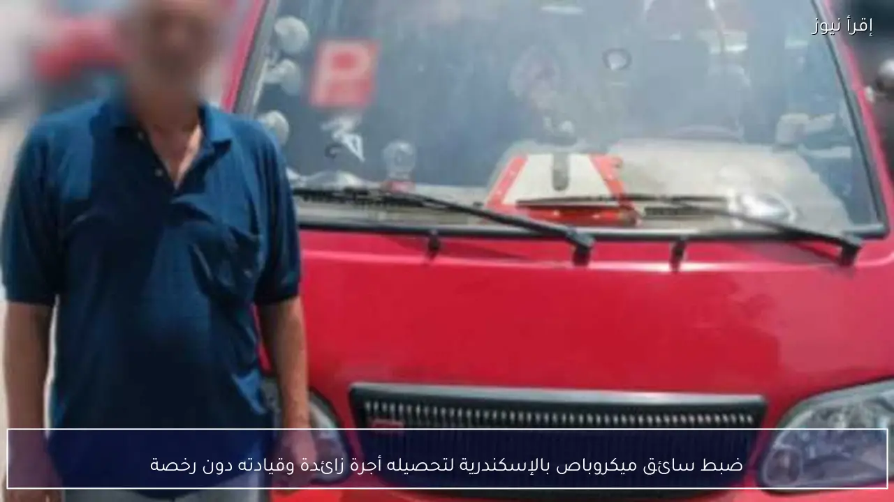 ضبط سائق ميكروباص بالإسكندرية لتحصيله أجرة زائدة وقيادته دون رخصة