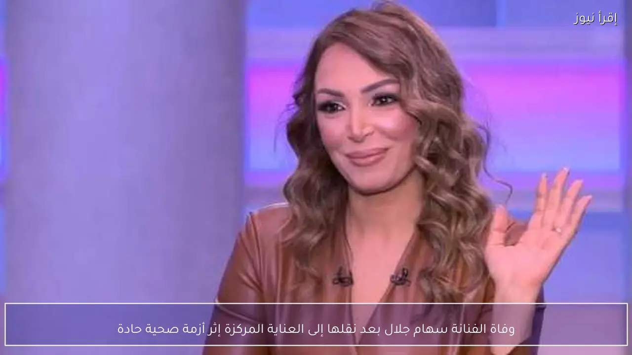 وفاة الفنانة سهام جلال بعد نقلها إلى العناية المركزة إثر أزمة صحية حادة