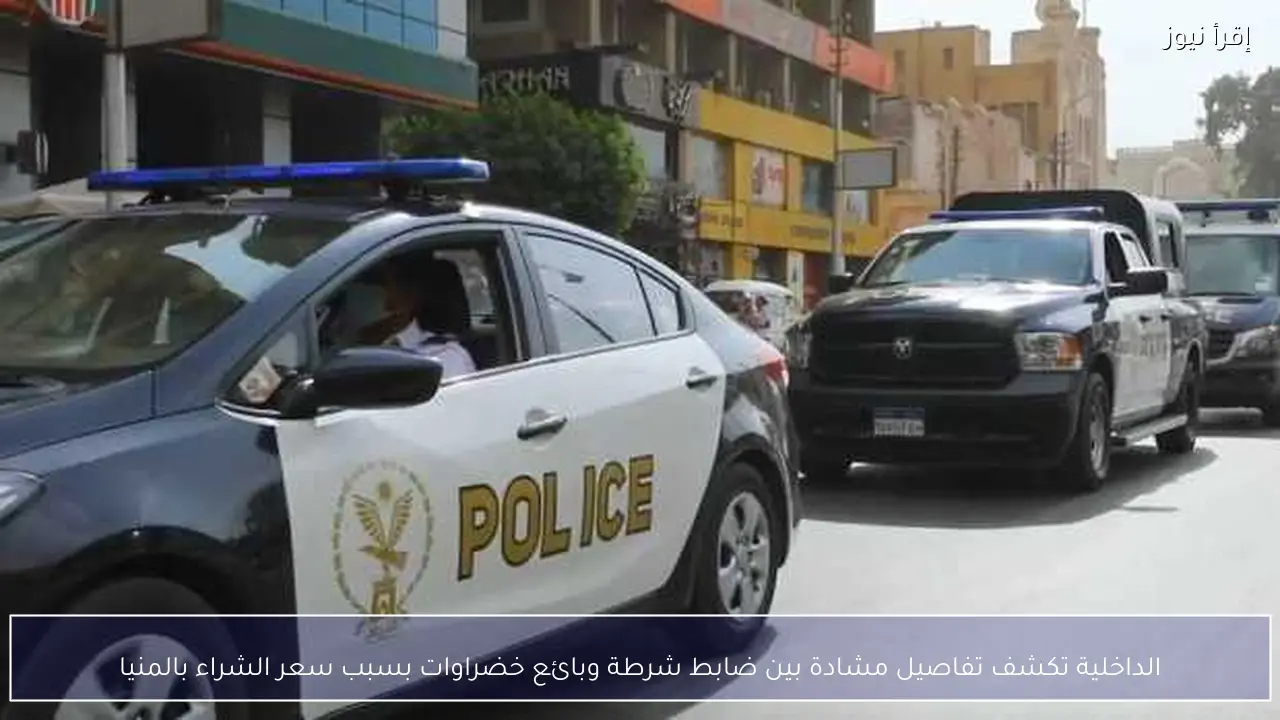 الداخلية تكشف تفاصيل مشادة بين ضابط شرطة وبائع خضراوات بسبب سعر الشراء بالمنيا