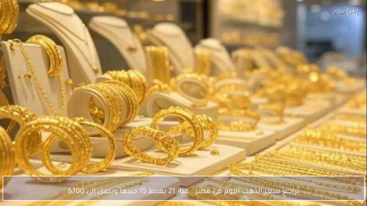 تراجع سعر الذهب اليوم في مصر.. عيار 21 يهبط 15 جنيها ويصل إلى 6700