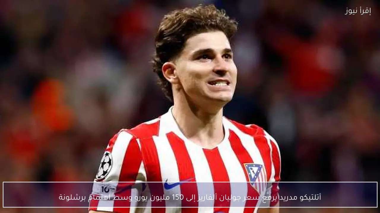 أتلتيكو مدريد يرفع سعر جوليان ألفاريز إلى 150 مليون يورو وسط اهتمام برشلونة