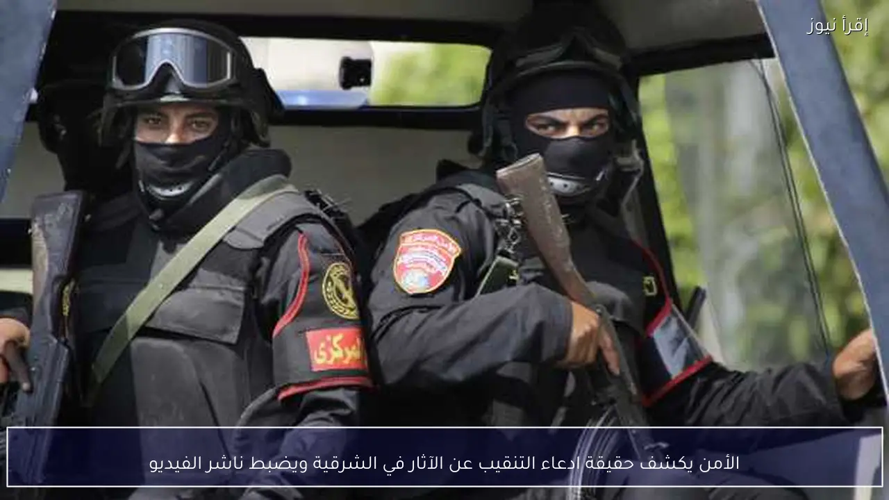 الأمن يكشف حقيقة ادعاء التنقيب عن الآثار في الشرقية ويضبط ناشر الفيديو