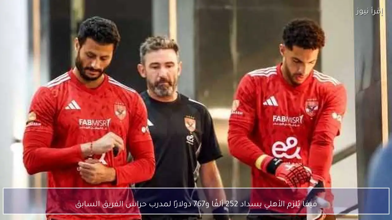 فيفا يُلزم الأهلي بسداد 252 ألفًا و767 دولارًا لمدرب حراس الفريق السابق