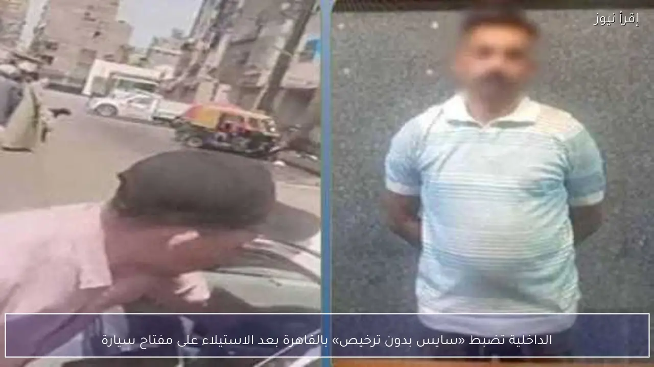 الداخلية تضبط «سايس بدون ترخيص» بالقاهرة بعد الاستيلاء على مفتاح سيارة