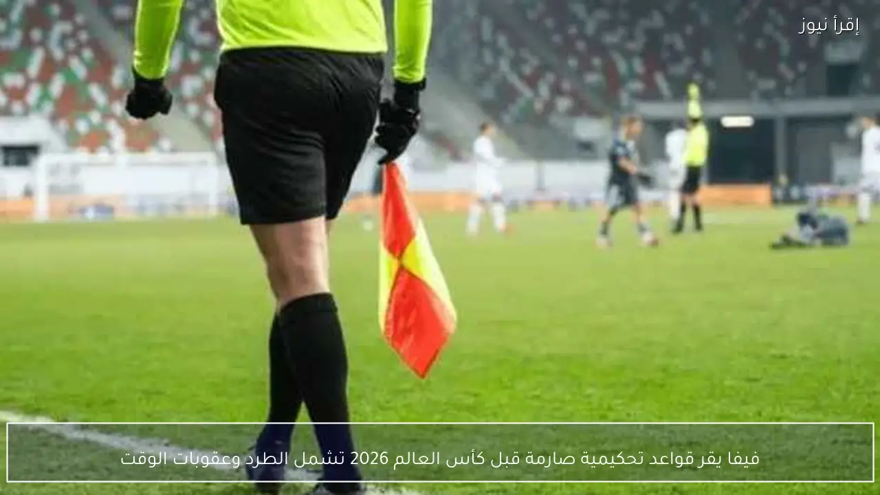 فيفا يقر قواعد تحكيمية صارمة قبل كأس العالم 2026 تشمل الطرد وعقوبات الوقت