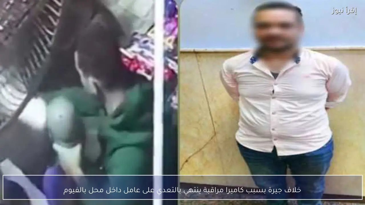 خلاف جيرة بسبب كاميرا مراقبة ينتهي بالتعدي على عامل داخل محل بالفيوم
