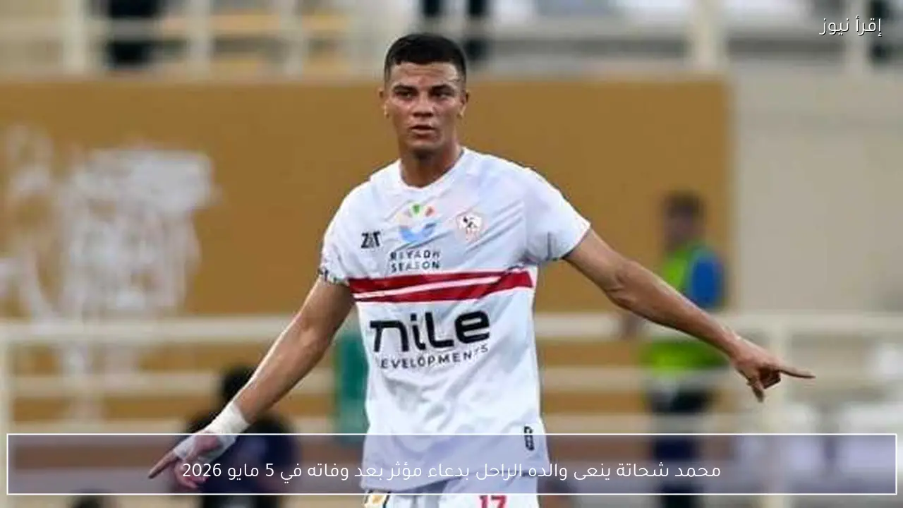 محمد شحاتة ينعى والده الراحل بدعاء مؤثر بعد وفاته في 5 مايو 2026