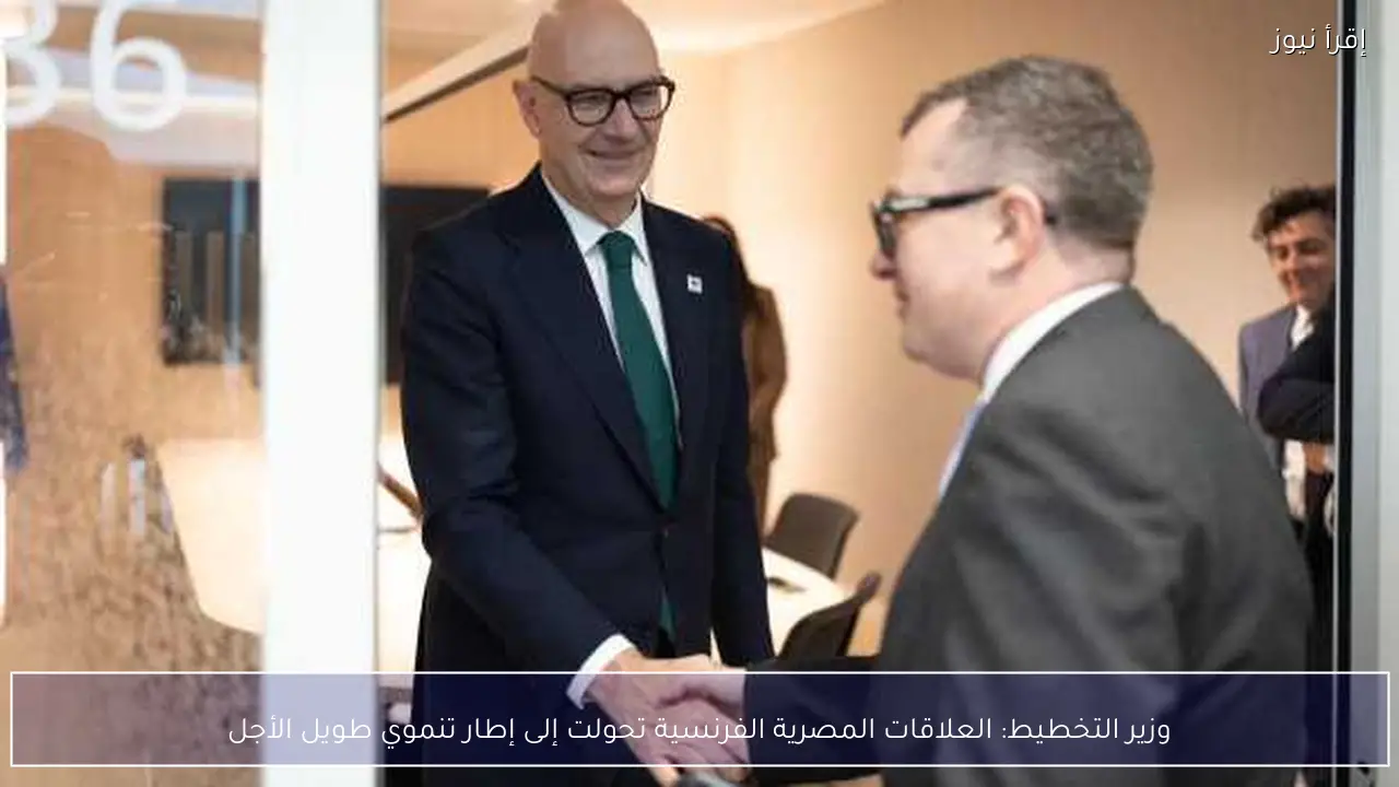 وزير التخطيط: العلاقات المصرية الفرنسية تحولت إلى إطار تنموي طويل الأجل