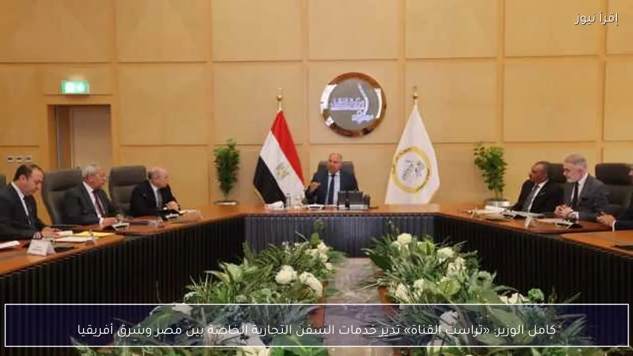 كامل الوزير: «تراست القناة» تدير خدمات السفن التجارية الخاصة بين مصر وشرق أفريقيا