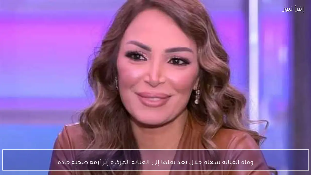 وفاة الفنانة سهام جلال بعد نقلها إلى العناية المركزة إثر أزمة صحية حادة